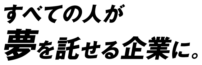 すべての人が夢を託せる企業に。