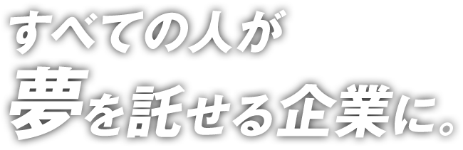 すべての人が夢を託せる企業に。